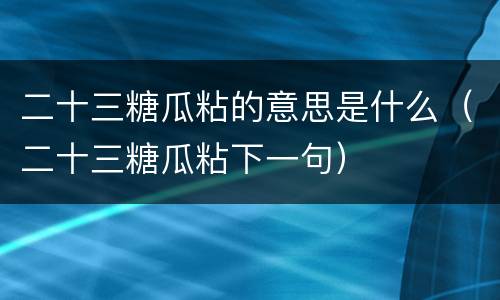二十三糖瓜粘的意思是什么（二十三糖瓜粘下一句）