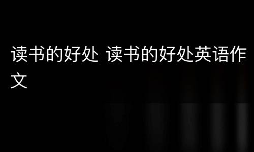读书的好处 读书的好处英语作文