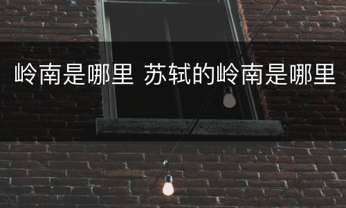 岭南是哪里 苏轼的岭南是哪里