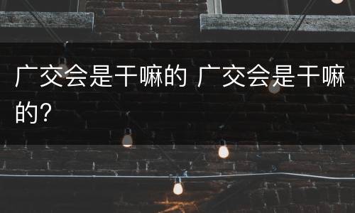 广交会是干嘛的 广交会是干嘛的?