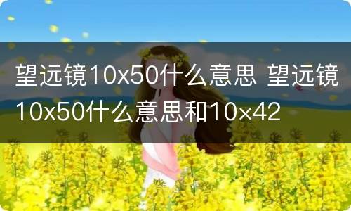 望远镜10x50什么意思 望远镜10x50什么意思和10×42