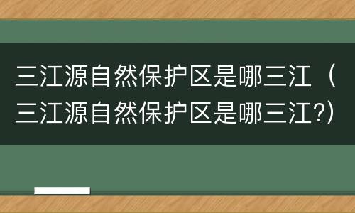 三江源自然保护区是哪三江（三江源自然保护区是哪三江?）