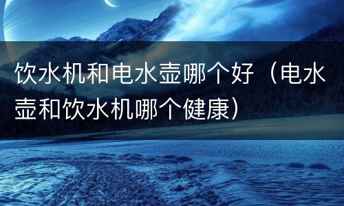 饮水机和电水壶哪个好（电水壶和饮水机哪个健康）