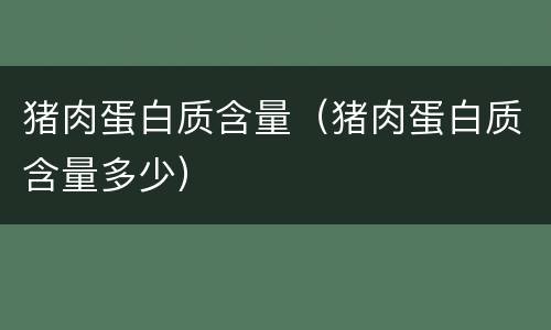 猪肉蛋白质含量（猪肉蛋白质含量多少）