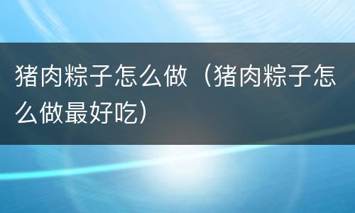 猪肉粽子怎么做（猪肉粽子怎么做最好吃）