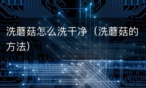 洗蘑菇怎么洗干净（洗蘑菇的方法）