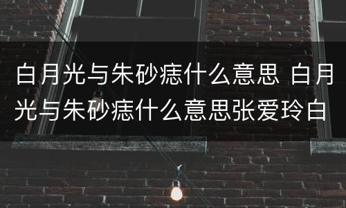 白月光与朱砂痣什么意思 白月光与朱砂痣什么意思张爱玲白玫瑰与红玫瑰