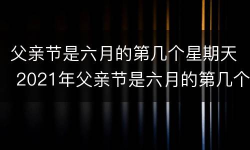 父亲节是六月的第几个星期天 2021年父亲节是六月的第几个星期天