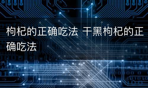枸杞的正确吃法 干黑枸杞的正确吃法
