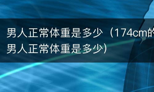 男人正常体重是多少（174cm的男人正常体重是多少）