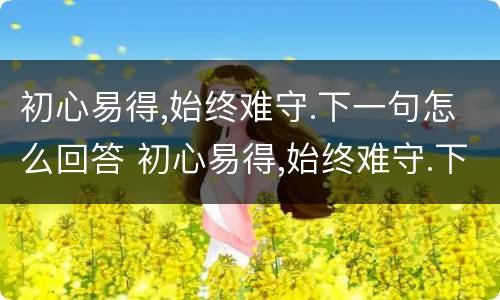 初心易得,始终难守.下一句怎么回答 初心易得,始终难守.下一句怎么回答他
