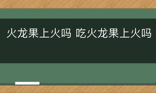 火龙果上火吗 吃火龙果上火吗