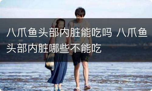 八爪鱼头部内脏能吃吗 八爪鱼头部内脏哪些不能吃