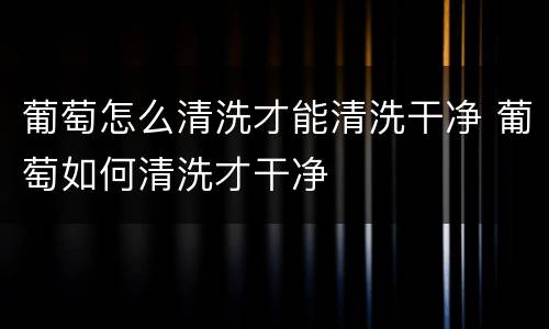 葡萄怎么清洗才能清洗干净 葡萄如何清洗才干净