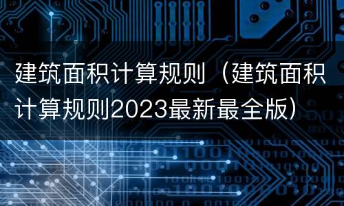建筑面积计算规则（建筑面积计算规则2023最新最全版）