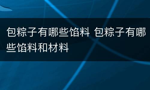 包粽子有哪些馅料 包粽子有哪些馅料和材料