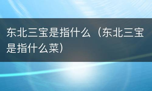 东北三宝是指什么（东北三宝是指什么菜）