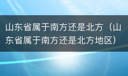 山东省属于南方还是北方（山东省属于南方还是北方地区）