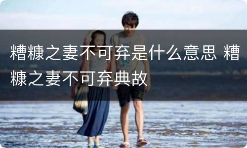 糟糠之妻不可弃是什么意思 糟糠之妻不可弃典故