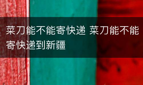 菜刀能不能寄快递 菜刀能不能寄快递到新疆