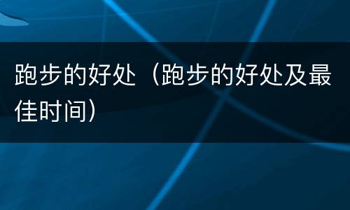 跑步的好处（跑步的好处及最佳时间）