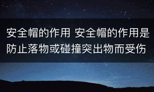 安全帽的作用 安全帽的作用是防止落物或碰撞突出物而受伤害