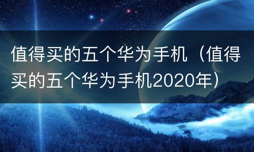 值得买的五个华为手机（值得买的五个华为手机2020年）