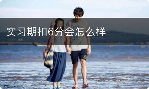 实习期扣6分会怎么样