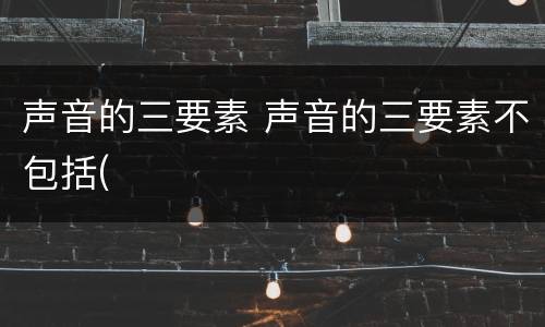 声音的三要素 声音的三要素不包括(