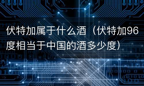 伏特加属于什么酒（伏特加96度相当于中国的酒多少度）