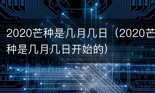 2020芒种是几月几日（2020芒种是几月几日开始的）