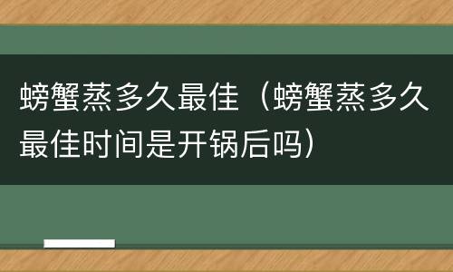 螃蟹蒸多久最佳（螃蟹蒸多久最佳时间是开锅后吗）