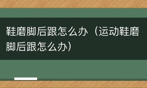 鞋磨脚后跟怎么办（运动鞋磨脚后跟怎么办）