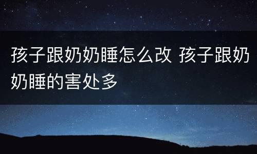 孩子跟奶奶睡怎么改 孩子跟奶奶睡的害处多