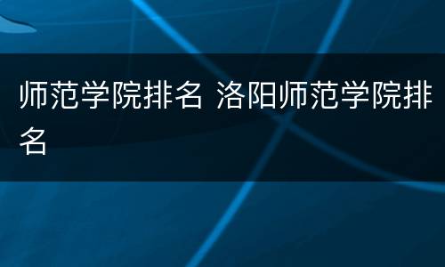 师范学院排名 洛阳师范学院排名