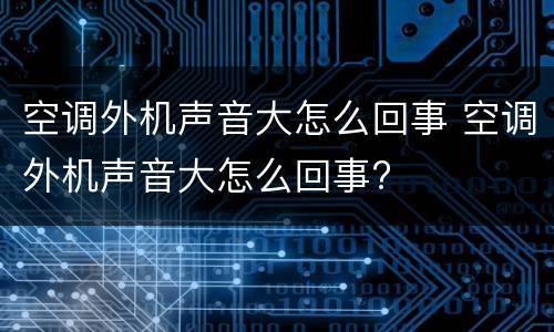 空调外机声音大怎么回事 空调外机声音大怎么回事?