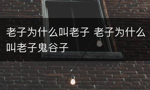 老子为什么叫老子 老子为什么叫老子鬼谷子