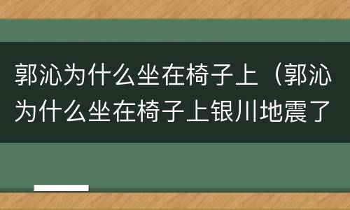郭沁为什么坐在椅子上（郭沁为什么坐在椅子上银川地震了）