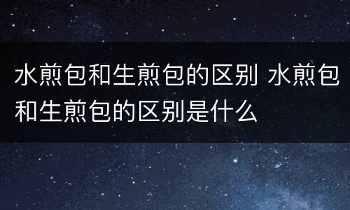 水煎包和生煎包的区别 水煎包和生煎包的区别是什么