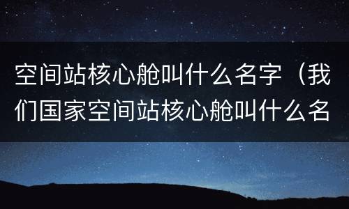 空间站核心舱叫什么名字（我们国家空间站核心舱叫什么名字）