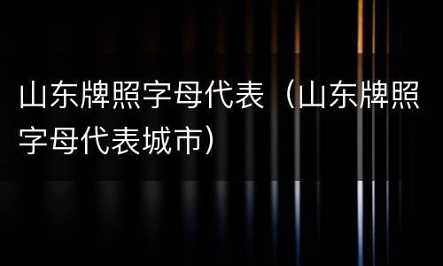 山东牌照字母代表（山东牌照字母代表城市）