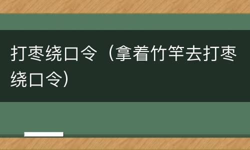 打枣绕口令（拿着竹竿去打枣绕口令）