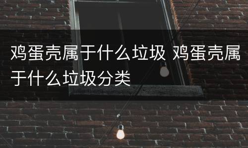 鸡蛋壳属于什么垃圾 鸡蛋壳属于什么垃圾分类