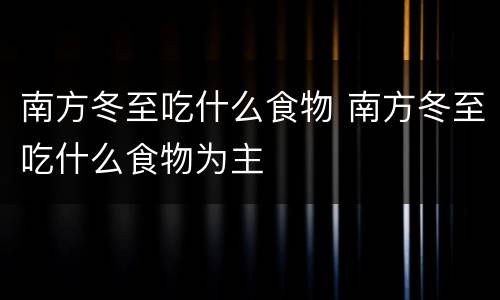 南方冬至吃什么食物 南方冬至吃什么食物为主