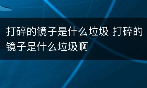 打碎的镜子是什么垃圾 打碎的镜子是什么垃圾啊