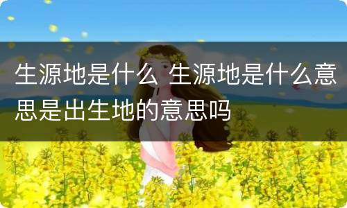 生源地是什么 生源地是什么意思是出生地的意思吗