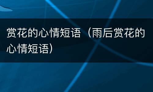 赏花的心情短语（雨后赏花的心情短语）