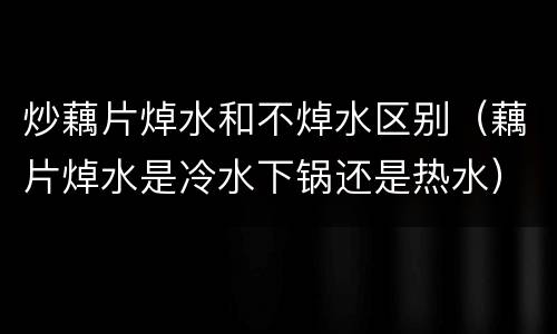 炒藕片焯水和不焯水区别（藕片焯水是冷水下锅还是热水）