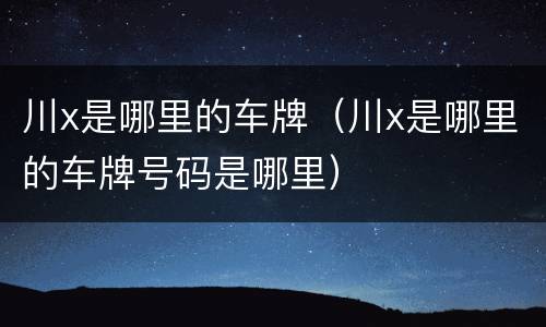 川x是哪里的车牌（川x是哪里的车牌号码是哪里）
