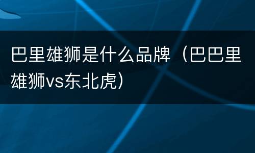 巴里雄狮是什么品牌（巴巴里雄狮vs东北虎）